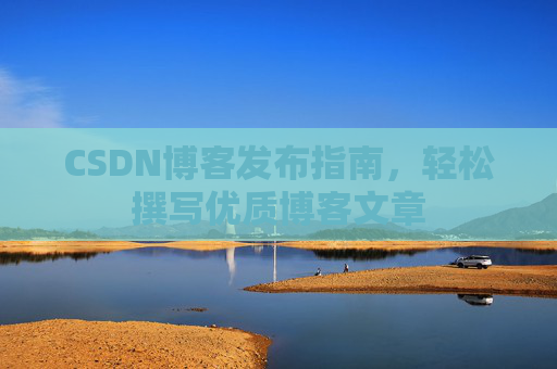 CSDN博客发布指南,轻松撰写优质博客文章